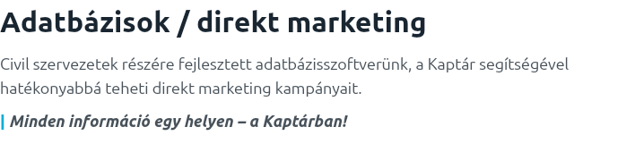 Adatbázisok / direkt marketing
Civil szervezetek részére fejlesztett adatbázisszoftverünk, a Kaptár segítségével hatékonyabbá teheti direkt marketing kampányait.
| Minden információ egy helyen – a Kaptárban!
